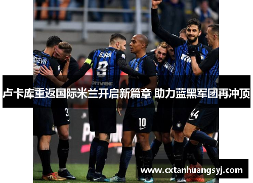 卢卡库重返国际米兰开启新篇章 助力蓝黑军团再冲顶