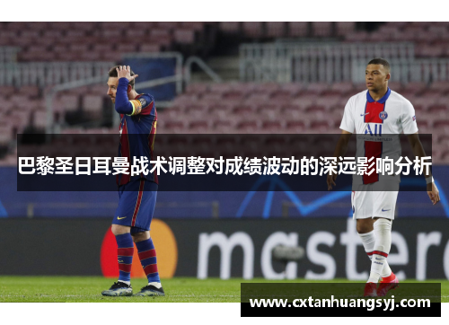 巴黎圣日耳曼战术调整对成绩波动的深远影响分析